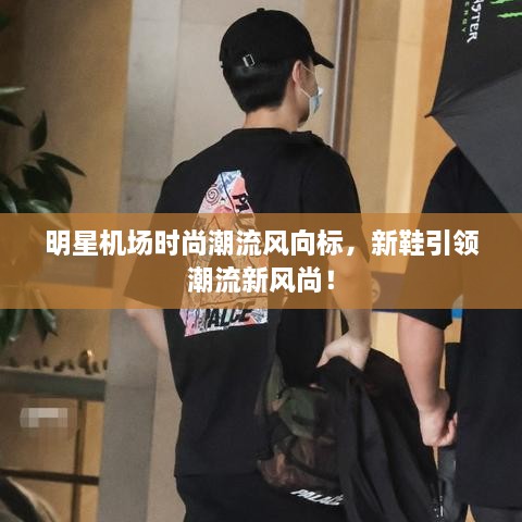 明星機場(chǎng)時(shí)尚潮流風(fēng)向標，新鞋引領(lǐng)潮流新風(fēng)尚！