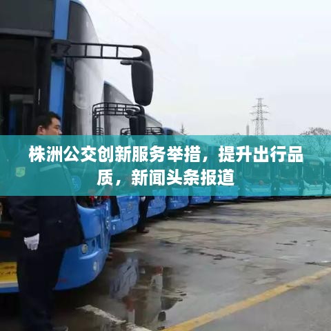株洲公交創(chuàng  )新服務(wù)舉措，提升出行品質(zhì)，新聞頭條報道