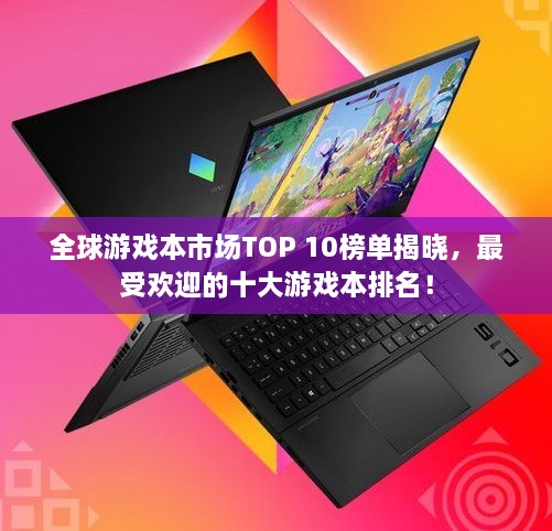 全球游戲本市場(chǎng)TOP 10榜單揭曉，最受歡迎的十大游戲本排名！