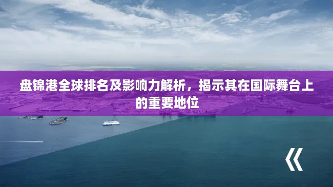 盤(pán)錦港全球排名及影響力解析，揭示其在國際舞臺上的重要地位