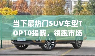 當下最熱門(mén)SUV車(chē)型TOP10揭曉，領(lǐng)跑市場(chǎng)，這些車(chē)型最受矚目