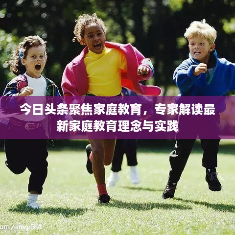 今日頭條聚焦家庭教育，專(zhuān)家解讀最新家庭教育理念與實(shí)踐
