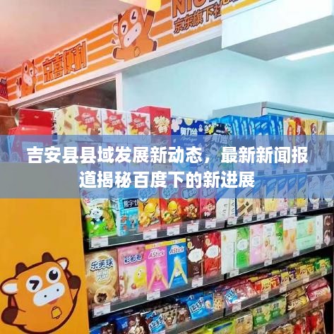 吉安縣縣域發(fā)展新動(dòng)態(tài)，最新新聞報道揭秘百度下的新進(jìn)展