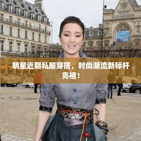 明星近期私服穿搭，時(shí)尚潮流新標桿亮相！