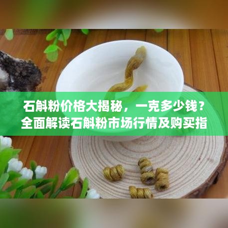 石斛粉價(jià)格大揭秘，一克多少錢(qián)？全面解讀石斛粉市場(chǎng)行情及購買(mǎi)指南